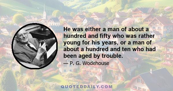 He was either a man of about a hundred and fifty who was rather young for his years, or a man of about a hundred and ten who had been aged by trouble.