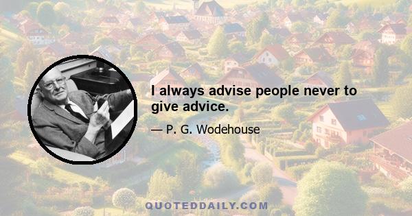 I always advise people never to give advice.