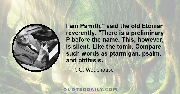 I am Psmith, said the old Etonian reverently. There is a preliminary P before the name. This, however, is silent. Like the tomb. Compare such words as ptarmigan, psalm, and phthisis.