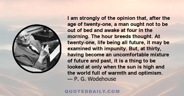 I am strongly of the opinion that, after the age of twenty-one, a man ought not to be out of bed and awake at four in the morning. The hour breeds thought. At twenty-one, life being all future, it may be examined with