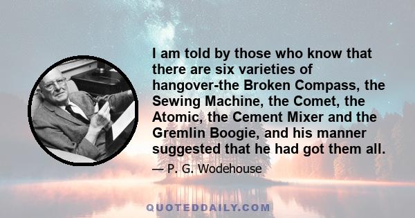 I am told by those who know that there are six varieties of hangover-the Broken Compass, the Sewing Machine, the Comet, the Atomic, the Cement Mixer and the Gremlin Boogie, and his manner suggested that he had got them