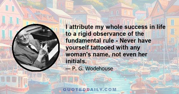 I attribute my whole success in life to a rigid observance of the fundamental rule - Never have yourself tattooed with any woman's name, not even her initials.