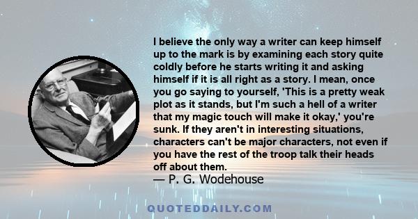 I believe the only way a writer can keep himself up to the mark is by examining each story quite coldly before he starts writing it and asking himself if it is all right as a story. I mean, once you go saying to