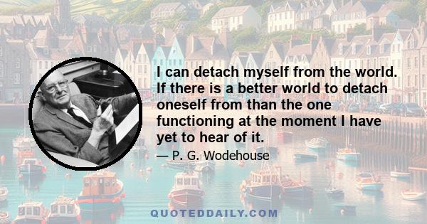 I can detach myself from the world. If there is a better world to detach oneself from than the one functioning at the moment I have yet to hear of it.