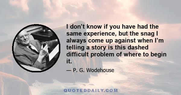 I don’t know if you have had the same experience, but the snag I always come up against when I’m telling a story is this dashed difficult problem of where to begin it.