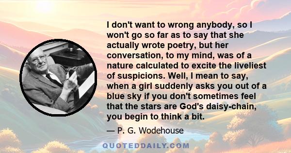 I don't want to wrong anybody, so I won't go so far as to say that she actually wrote poetry, but her conversation, to my mind, was of a nature calculated to excite the liveliest of suspicions. Well, I mean to say, when 