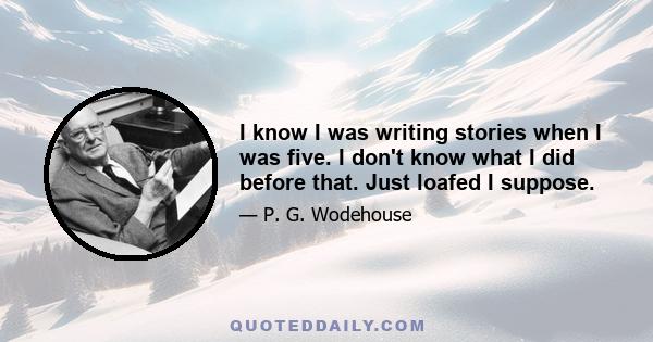 I know I was writing stories when I was five. I don't know what I did before that. Just loafed I suppose.