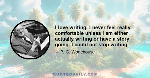 I love writing. I never feel really comfortable unless I am either actually writing or have a story going. I could not stop writing.