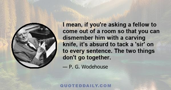 I mean, if you're asking a fellow to come out of a room so that you can dismember him with a carving knife, it's absurd to tack a 'sir' on to every sentence. The two things don't go together.