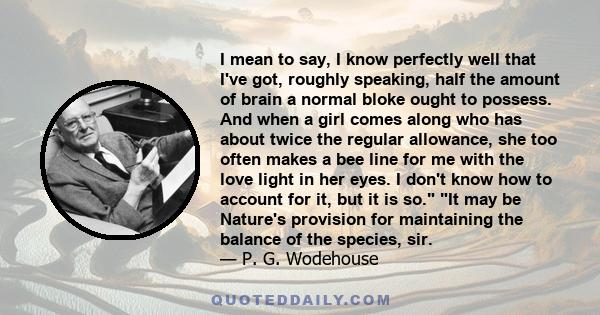 I mean to say, I know perfectly well that I've got, roughly speaking, half the amount of brain a normal bloke ought to possess. And when a girl comes along who has about twice the regular allowance, she too often makes