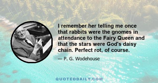 I remember her telling me once that rabbits were the gnomes in attendance to the Fairy Queen and that the stars were God's daisy chain. Perfect rot, of course.