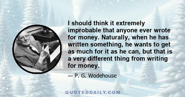 I should think it extremely improbable that anyone ever wrote for money. Naturally, when he has written something, he wants to get as much for it as he can, but that is a very different thing from writing for money.