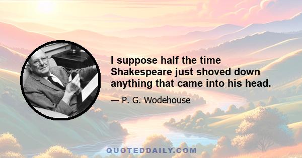 I suppose half the time Shakespeare just shoved down anything that came into his head.