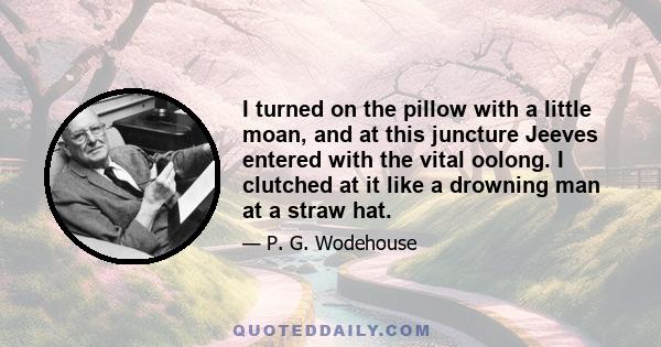 I turned on the pillow with a little moan, and at this juncture Jeeves entered with the vital oolong. I clutched at it like a drowning man at a straw hat.