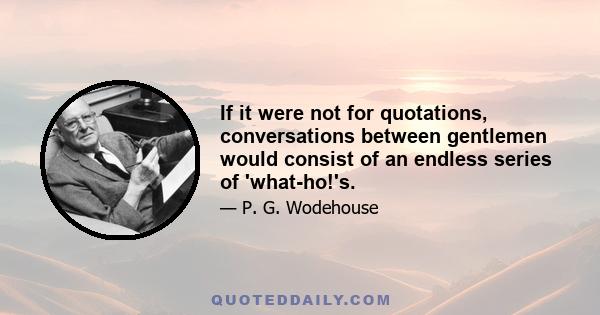 If it were not for quotations, conversations between gentlemen would consist of an endless series of 'what-ho!'s.