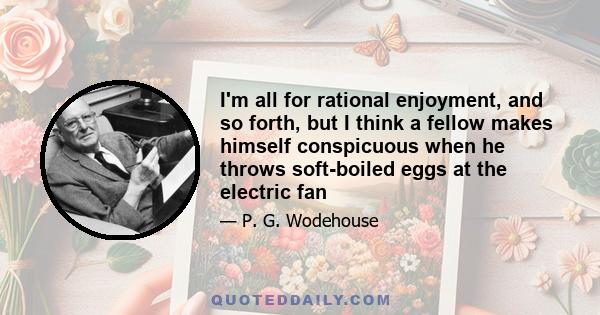 I'm all for rational enjoyment, and so forth, but I think a fellow makes himself conspicuous when he throws soft-boiled eggs at the electric fan