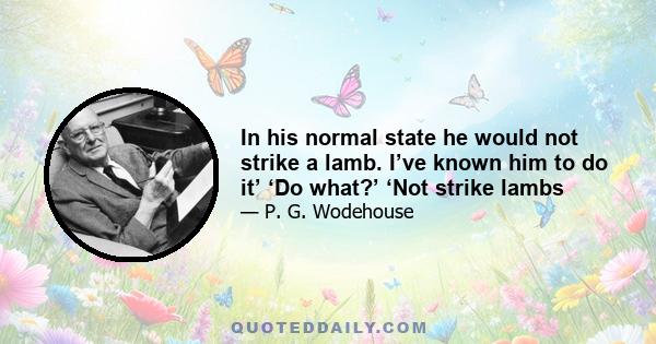 In his normal state he would not strike a lamb. I’ve known him to do it’ ‘Do what?’ ‘Not strike lambs