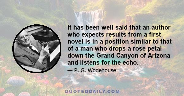 It has been well said that an author who expects results from a first novel is in a position similar to that of a man who drops a rose petal down the Grand Canyon of Arizona and listens for the echo.