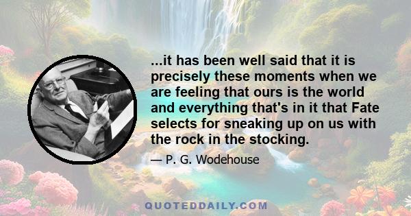 ...it has been well said that it is precisely these moments when we are feeling that ours is the world and everything that's in it that Fate selects for sneaking up on us with the rock in the stocking.