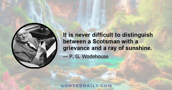 It is never difficult to distinguish between a Scotsman with a grievance and a ray of sunshine.