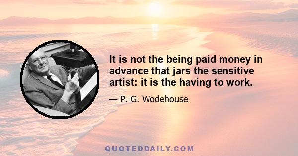 It is not the being paid money in advance that jars the sensitive artist: it is the having to work.