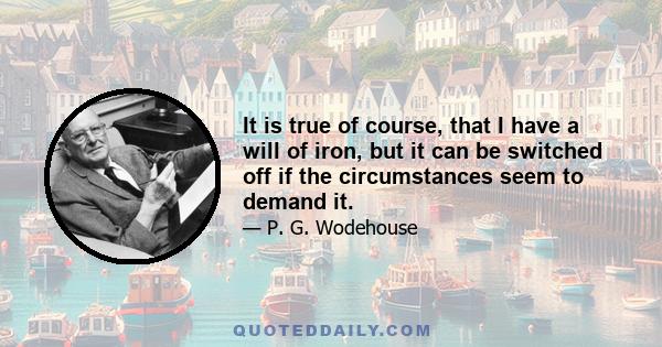 It is true of course, that I have a will of iron, but it can be switched off if the circumstances seem to demand it.