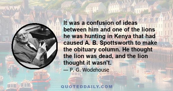 It was a confusion of ideas between him and one of the lions he was hunting in Kenya that had caused A. B. Spottsworth to make the obituary column. He thought the lion was dead, and the lion thought it wasn't.