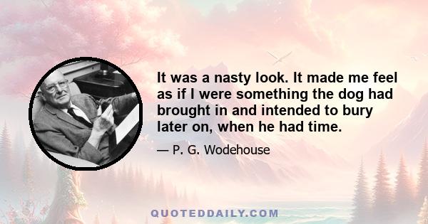 It was a nasty look. It made me feel as if I were something the dog had brought in and intended to bury later on, when he had time.