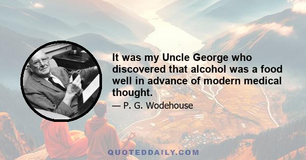 It was my Uncle George who discovered that alcohol was a food well in advance of modern medical thought.