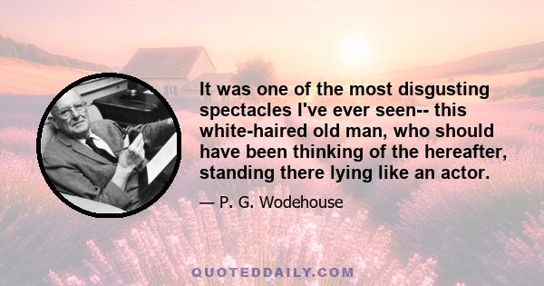 It was one of the most disgusting spectacles I've ever seen-- this white-haired old man, who should have been thinking of the hereafter, standing there lying like an actor.