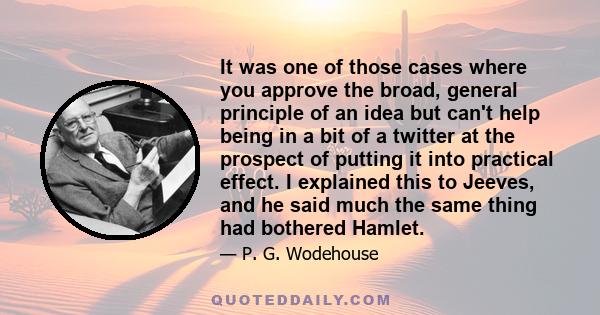 It was one of those cases where you approve the broad, general principle of an idea but can't help being in a bit of a twitter at the prospect of putting it into practical effect. I explained this to Jeeves, and he said 