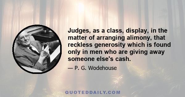 Judges, as a class, display, in the matter of arranging alimony, that reckless generosity which is found only in men who are giving away someone else's cash.