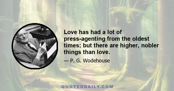 Love has had a lot of press-agenting from the oldest times; but there are higher, nobler things than love.