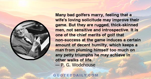 Many bad golfers marry, feeling that a wife's loving solicitude may improve their game. But they are rugged, thick-skinned men, not sensitive and introspective. It is one of the chief merits of golf that non-success at