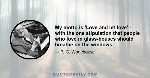 My motto is 'Love and let love' - with the one stipulation that people who love in glass-houses should breathe on the windows.