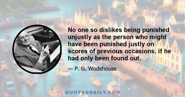 No one so dislikes being punished unjustly as the person who might have been punished justly on scores of previous occasions, if he had only been found out.