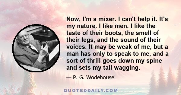 Now, I'm a mixer. I can't help it. It's my nature. I like men. I like the taste of their boots, the smell of their legs, and the sound of their voices. It may be weak of me, but a man has only to speak to me, and a sort 