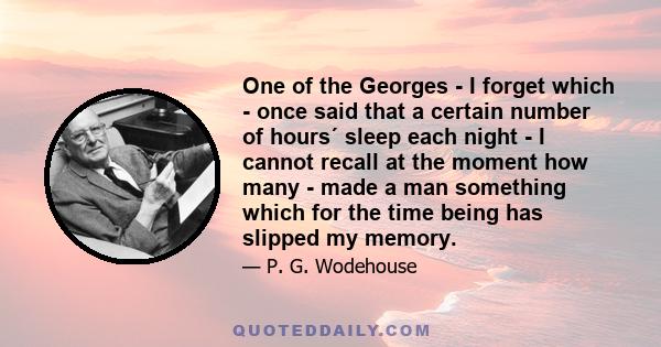 One of the Georges - I forget which - once said that a certain number of hours´ sleep each night - I cannot recall at the moment how many - made a man something which for the time being has slipped my memory.