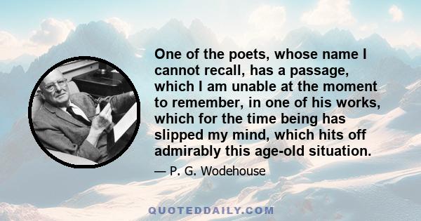 One of the poets, whose name I cannot recall, has a passage, which I am unable at the moment to remember, in one of his works, which for the time being has slipped my mind, which hits off admirably this age-old