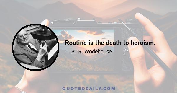 Routine is the death to heroism.