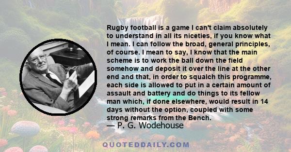 Rugby football is a game I can't claim absolutely to understand in all its niceties, if you know what I mean. I can follow the broad, general principles, of course. I mean to say, I know that the main scheme is to work