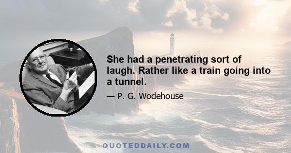 She had a penetrating sort of laugh. Rather like a train going into a tunnel.