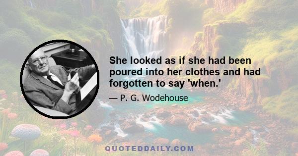 She looked as if she had been poured into her clothes and had forgotten to say 'when.'