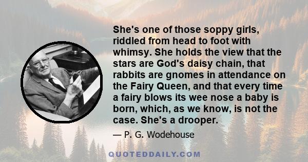 She's one of those soppy girls, riddled from head to foot with whimsy. She holds the view that the stars are God's daisy chain, that rabbits are gnomes in attendance on the Fairy Queen, and that every time a fairy blows 