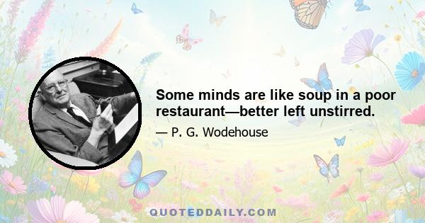 Some minds are like soup in a poor restaurant—better left unstirred.