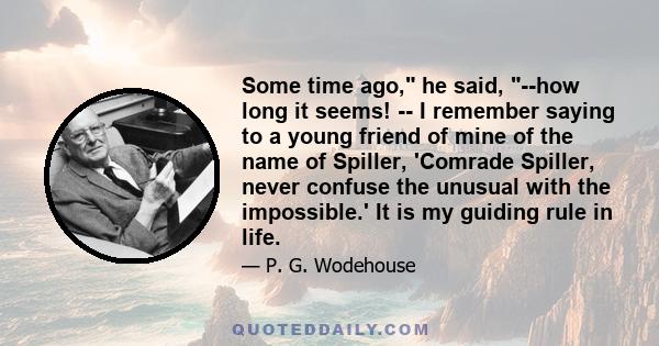 Some time ago, he said, --how long it seems! -- I remember saying to a young friend of mine of the name of Spiller, 'Comrade Spiller, never confuse the unusual with the impossible.' It is my guiding rule in life.