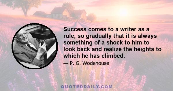 Success comes to a writer as a rule, so gradually that it is always something of a shock to him to look back and realize the heights to which he has climbed.