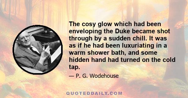 The cosy glow which had been enveloping the Duke became shot through by a sudden chill. It was as if he had been luxuriating in a warm shower bath, and some hidden hand had turned on the cold tap.