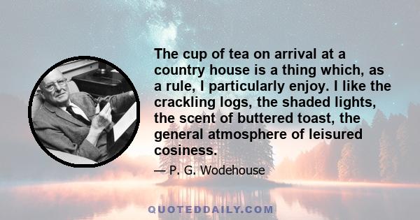 The cup of tea on arrival at a country house is a thing which, as a rule, I particularly enjoy. I like the crackling logs, the shaded lights, the scent of buttered toast, the general atmosphere of leisured cosiness.