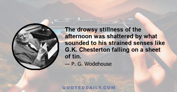 The drowsy stillness of the afternoon was shattered by what sounded to his strained senses like G.K. Chesterton falling on a sheet of tin.